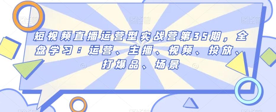 短视频直播运营型实战营第35期，全盘学习：运营、主播、视频、投放、打爆品、场景-爱找项目网