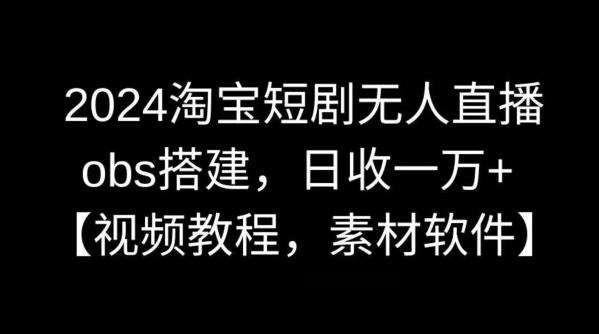 2024淘宝短剧无人直播，obs搭建，日收一万+【视频教程+素材+软件】【揭秘】-爱找项目网
