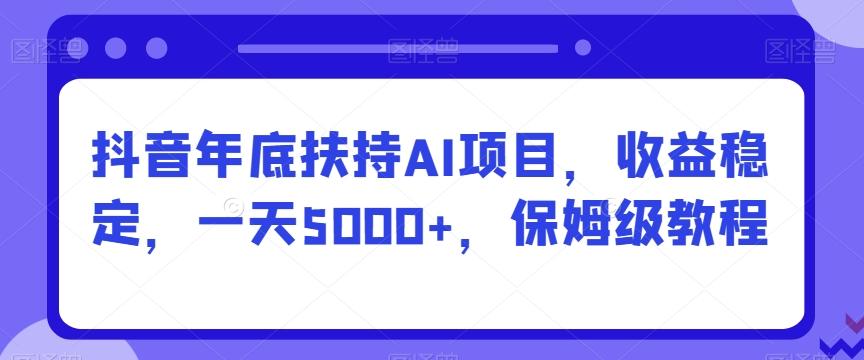 抖音年底扶持AI项目，收益稳定，一天5000+，保姆级教程-爱找项目网