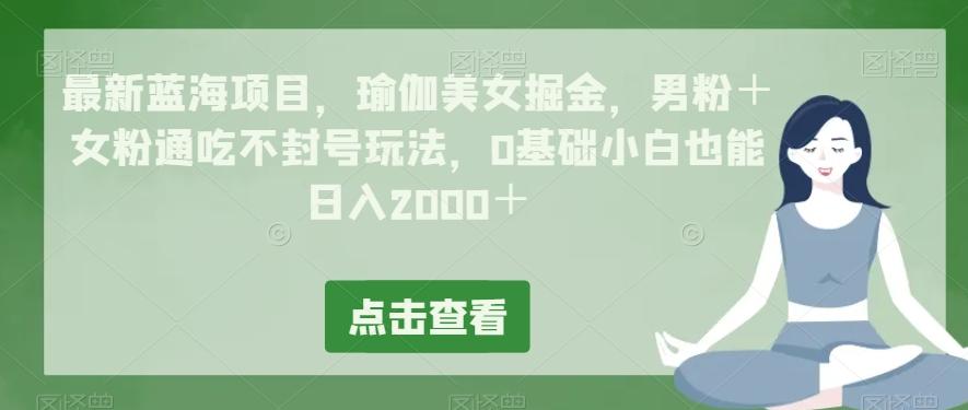 最新蓝海项目，瑜伽美女掘金，男粉＋女粉通吃不封号玩法，0基础小白也能日入2000＋-爱找项目网