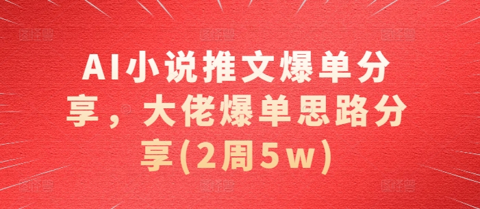 AI小说推文爆单分享，大佬爆单思路分享(2周5w)-爱找项目网