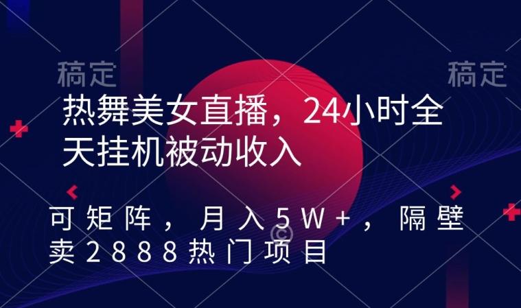 热舞美女直播，24小时全天挂机被动收入，可矩阵，月入5W+，隔壁卖2888热门项目【揭秘】-爱找项目网