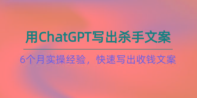 如何用ChatGPT-写出杀手文案，6个月实战经验，快速写出收钱文案(8节课-爱找项目网