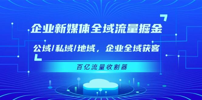 企业 新媒体 全域流量掘金：公域/私域/地域 企业全域获客 百亿流量 收割器-爱找项目网