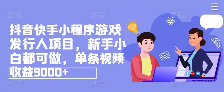 抖音快手小程序游戏发行人项目，新手小白都可做，单条视频收益9000+-爱找项目网