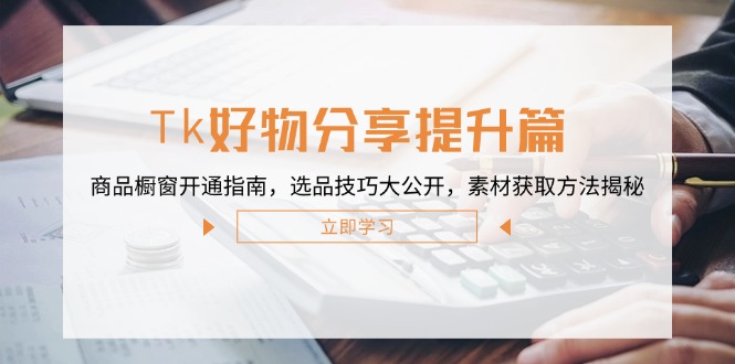 Tk好物分享提升篇：商品橱窗开通指南，选品技巧大公开，素材获取方法揭秘-爱找项目网