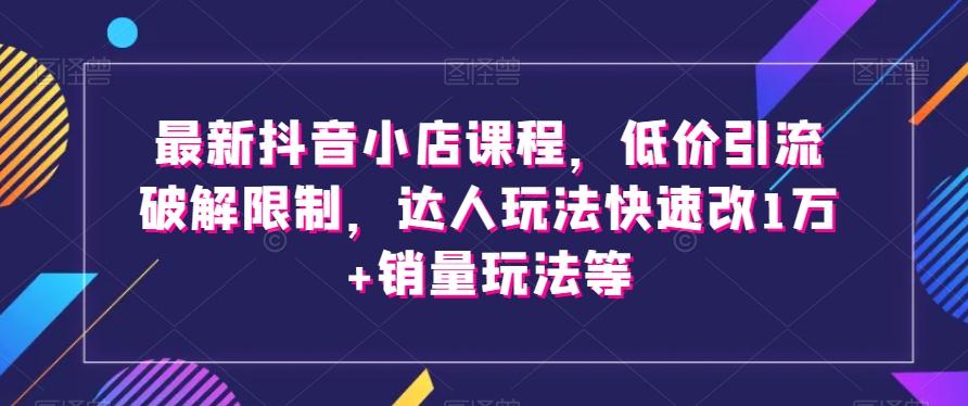 最新抖音小店课程，低价引流破解限制，达人玩法快速改1万+销量玩法等-爱找项目网