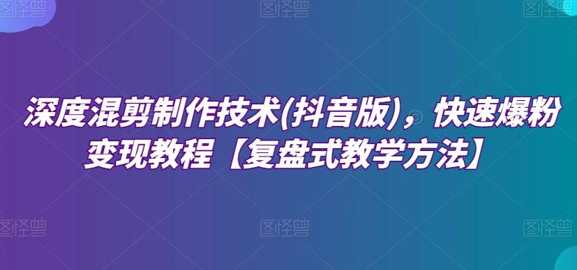 深度混剪制作技术(抖音版)，快速爆粉变现教程【复盘式教学方法】-爱找项目网