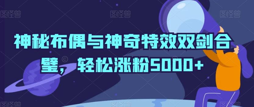 神秘布偶与神奇特效双剑合璧，轻松涨粉5000+【揭秘】-爱找项目网