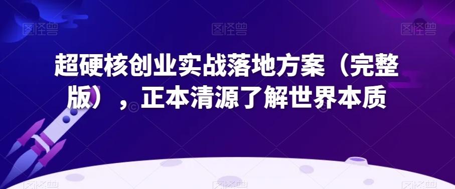 超硬核创业实战落地方案（完整版），正本清源了解世界本质-爱找项目网