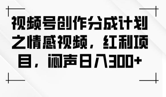 视频号创作分成计划之情感视频，红利项目，闷声日入300+-爱找项目网