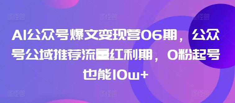 AI公众号爆文变现营06期，公众号公域推荐流量红利期，0粉起号也能10w+-爱找项目网