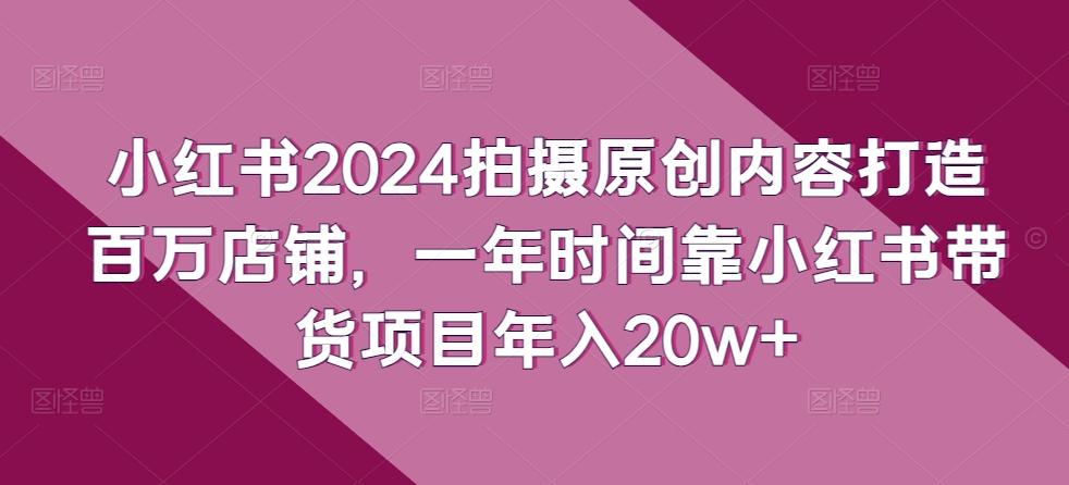 小红书2024拍摄原创内容打造百万店铺，一年时间靠小红书带货项目年入20w+-爱找项目网