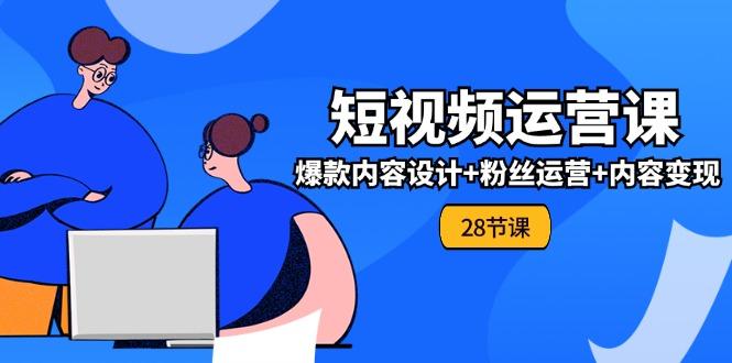 0基础学习短视频运营-全套实战课，爆款内容设计+粉丝运营+内容变现(28节-爱找项目网