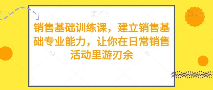 销售基础训练课，建立销售基础专业能力，让你在日常销售活动里游刃余-爱找项目网