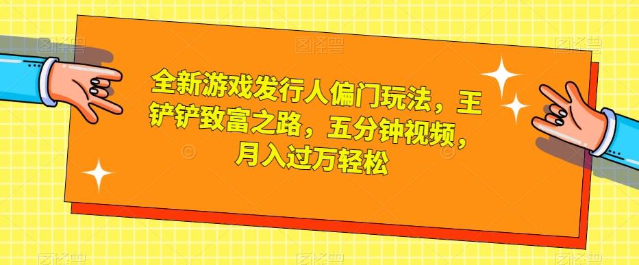 全新游戏发行人偏门玩法，王铲铲致富之路，五分钟视频，月入过万轻松【揭秘】-爱找项目网