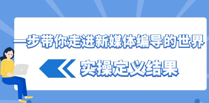 一步带你走进新媒体编导的世界，实操定义结果(17节课)-爱找项目网