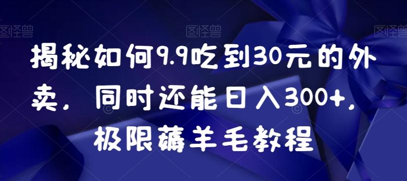 揭秘如何9.9吃到30元的外卖，同时还能日入300+，极限薅羊毛教程-爱找项目网
