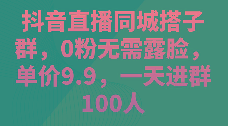 抖音直播同城搭子群，0粉无需露脸，单价9.9，一天进群100人-爱找项目网