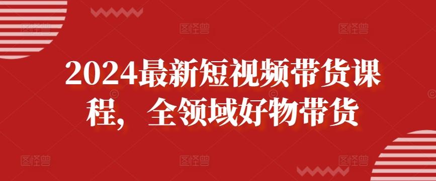 2024最新短视频带货课程，全领域好物带货-爱找项目网