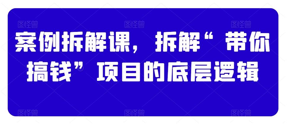 案例拆解课，拆解“带你搞钱”项目的底层逻辑-爱找项目网