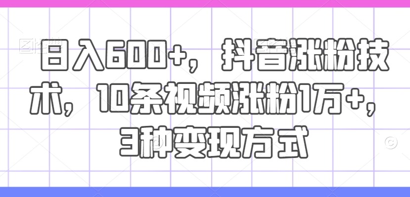 日入600+，抖音涨粉技术，10条视频涨粉1万+，3种变现方式【揭秘】-爱找项目网