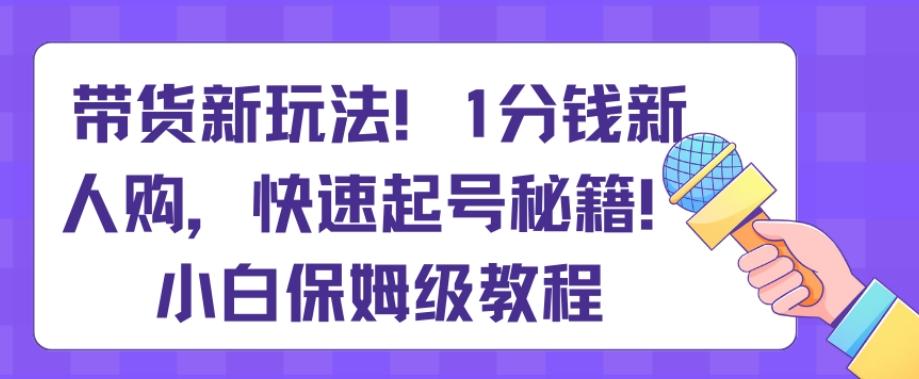 带货新玩法，1分钱新人购，快速起号秘籍，小白保姆级教程【揭秘】-爱找项目网