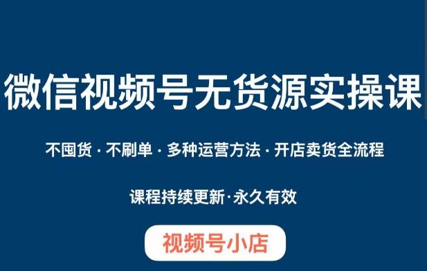 微信视频号小店无货源实操课程，​不囤货·不刷单·多种运营方法·开店卖货全流程-爱找项目网