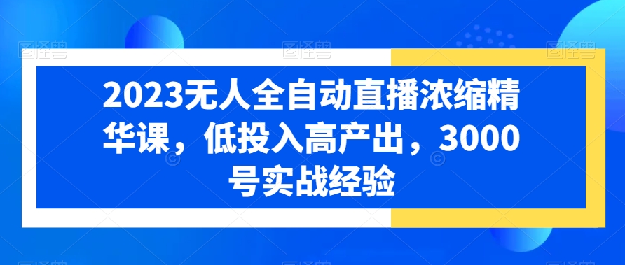 2023无人全自动直播浓缩精华课，低投入高产出，3000号实战经验-爱找项目网