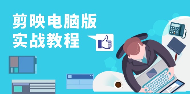 剪映电脑版实战教程，0基础打造短视频剪辑高手，详解功能、工具与实操案例-爱找项目网