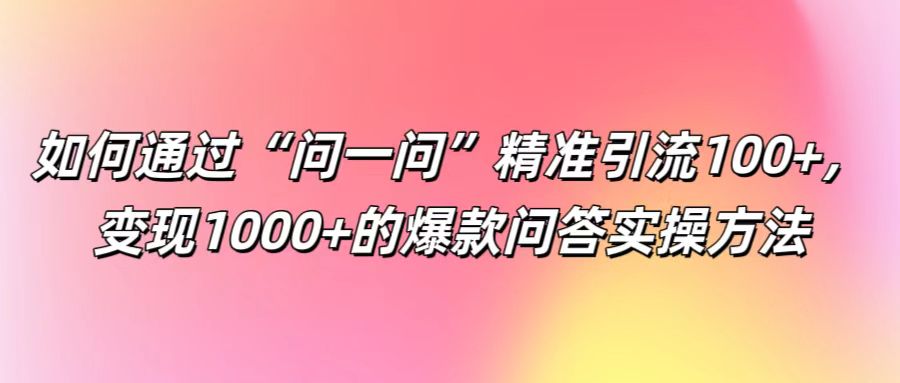 如何通过“问一问”精准引流100+， 变现1000+的爆款问答实操方法-爱找项目网