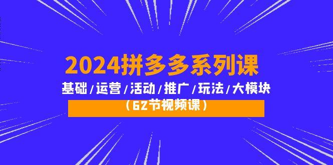 (10019期)2024拼多多系列课：基础/运营/活动/推广/玩法/大模块(62节视频课)-爱找项目网