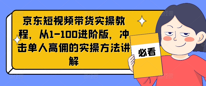 京东短视频带货实操教程，从1-100进阶版，冲击单人高佣的实操方法讲解-爱找项目网