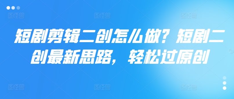 短剧剪辑二创怎么做？短剧二创最新思路，轻松过原创-爱找项目网