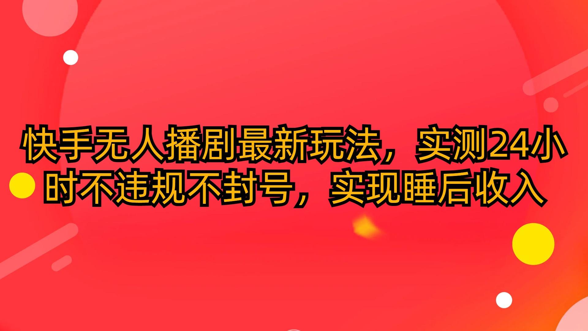 (10068期)快手无人播剧最新玩法，实测24小时不违规不封号，实现睡后收入-爱找项目网