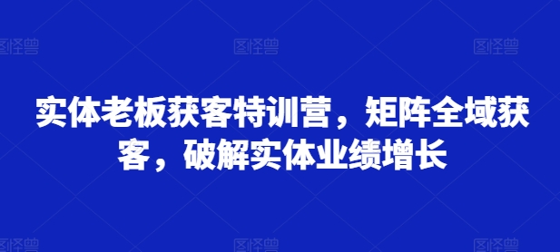 实体老板获客特训营，矩阵全域获客，破解实体业绩增长-爱找项目网
