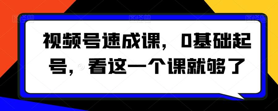 视频号速成课，​0基础起号，看这一个课就够了-爱找项目网