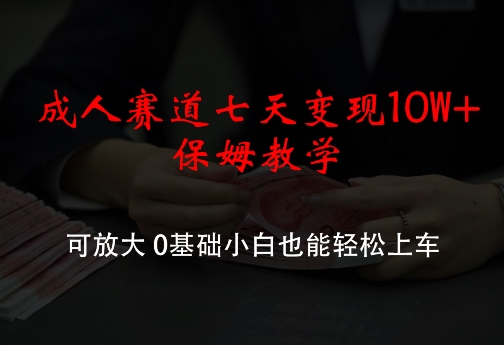 成人赛道七天变现10W+保姆教学，可放大，0基础小白也能轻松上车【揭秘】-爱找项目网