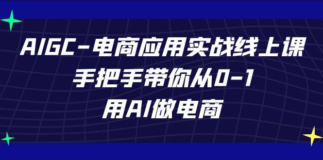 AIGC电商应用实战线上课，手把手带你从0-1，用AI做电商(更新39节课)-爱找项目网
