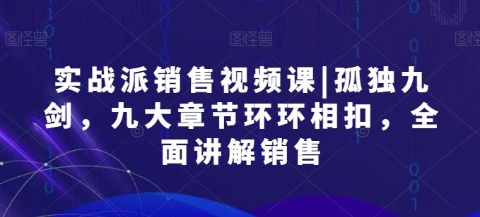 实战派销售视频课|孤独九剑，九大章节环环相扣，全面讲解销售-爱找项目网