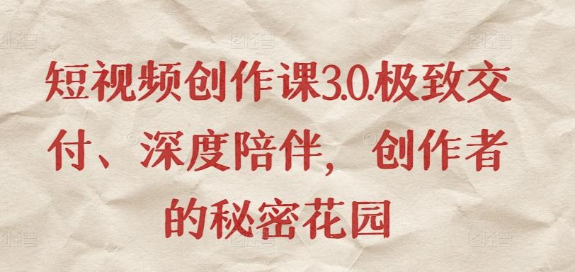 短视频创作课3.0.极致交付、深度陪伴，创作者的秘密花园-爱找项目网