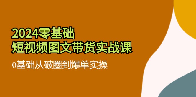 2024零基础·短视频图文带货实战课：0基础从破圈到爆单实操(35节课-爱找项目网