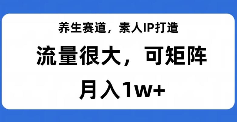 养生赛道，素人IP打造，流量很大，可矩阵，月入1w+【揭秘】-爱找项目网