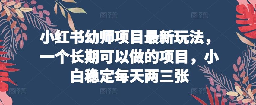 小红书幼师项目最新玩法，一个长期可以做的项目，小白稳定每天两三张-爱找项目网