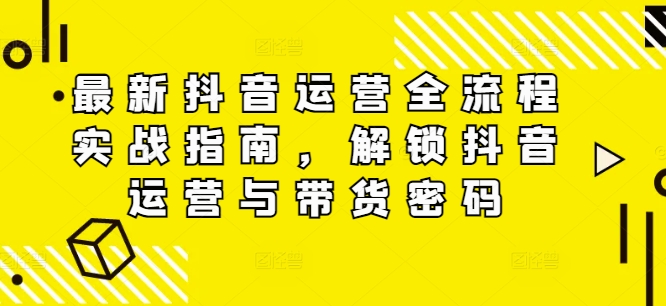 最新抖音运营全流程实战指南，解锁抖音运营与带货密码-爱找项目网