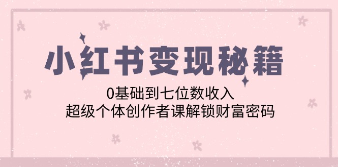小红书变现秘籍：0基础到七位数收入，超级个体创作者课解锁财富密码-爱找项目网