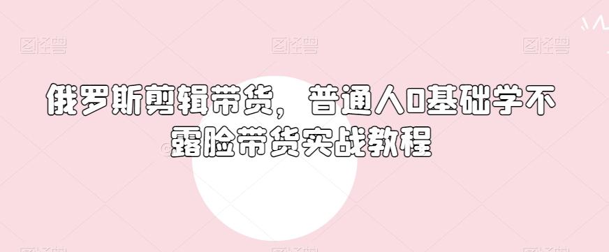 俄罗斯产品剪辑带货，普通人0基础学不露脸带货实战教程-爱找项目网