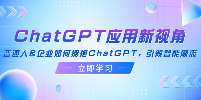ChatGPT应用新视角：普通人&企业如何拥抱ChatGPT，引领智能潮流-爱找项目网