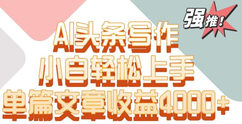 单片文章收益4000+！AI头条写作，小白轻松上手【揭秘】-爱找项目网