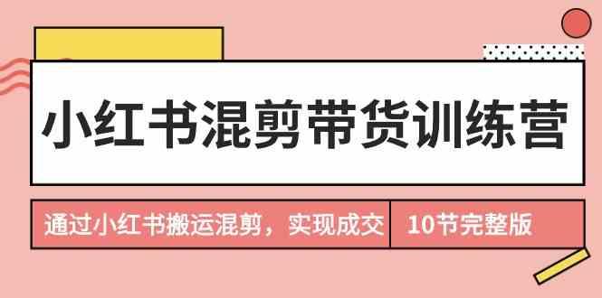 小红书混剪带货训练营，通过小红书搬运混剪实现成交(完结)-爱找项目网